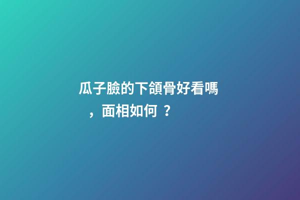 瓜子臉的下頜骨好看嗎，面相如何？